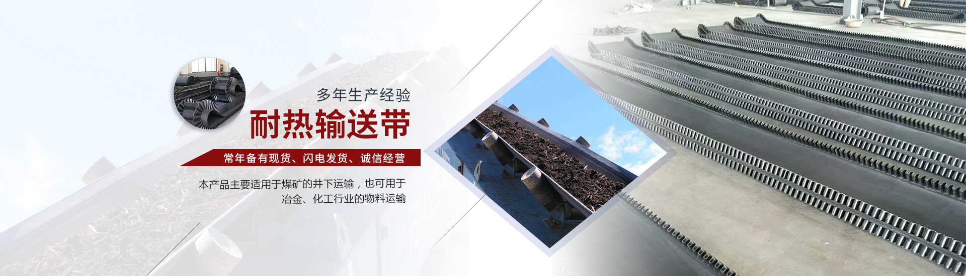 輸送帶,EP輸送帶,輸送帶廠(chǎng)家,尼龍輸送帶,橡膠輸送帶,大傾角輸送帶,環(huán)形輸送帶,人字輸送帶,花紋輸送帶,阻燃輸送帶,鋼絲繩輸送帶,擋邊輸送帶,耐熱輸送帶,鋼絲提升帶,耐高溫輸送帶,托輥,托輥廠(chǎng)家,尼龍托輥,烤漆托輥,橡膠托輥